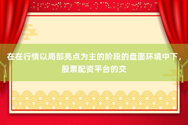 在在行情以局部亮点为主的阶段的盘面环境中下，股票配资平台的交